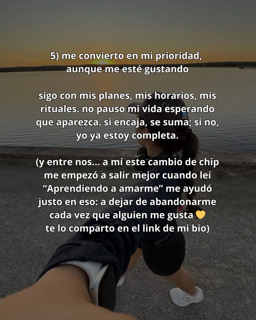 Photo by Luz en letras on February 21, 2026. May be a meme of one or more people, pie, top and text that says '5) me convierto en mi prioridad, aunque me esté gustando sigo con mis planes, mis horarios, mis rituales. no pauso mi vida esperando que aparezca. si encaja, se suma; si no, y ya estoy completa. (y entre nos... a mí este cambio de chip me empezó a salir mejor cuando leí "Aprendiendo a amarme" me ayudó justo en eso: a dejar de abandonarme cada vez que alguien me gusta te lo comparto en el link de mi bio)'.
